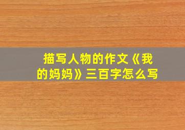 描写人物的作文《我的妈妈》三百字怎么写