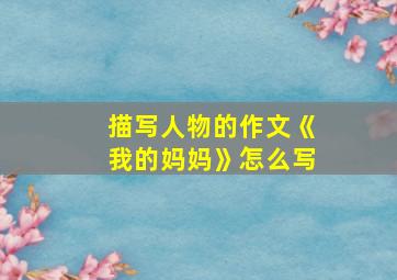 描写人物的作文《我的妈妈》怎么写