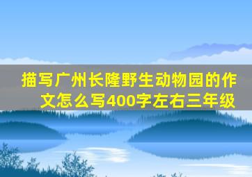 描写广州长隆野生动物园的作文怎么写400字左右三年级