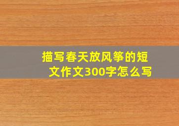 描写春天放风筝的短文作文300字怎么写