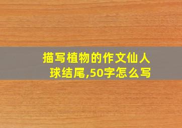 描写植物的作文仙人球结尾,50字怎么写