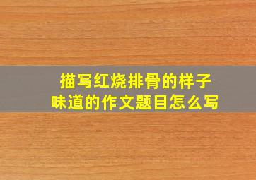 描写红烧排骨的样子味道的作文题目怎么写