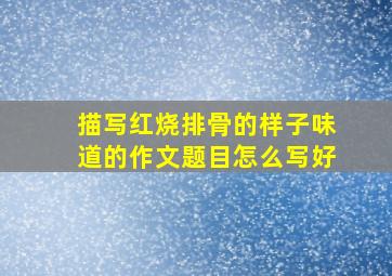 描写红烧排骨的样子味道的作文题目怎么写好