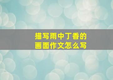 描写雨中丁香的画面作文怎么写