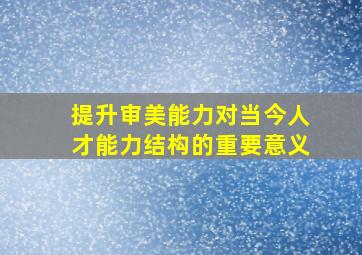 提升审美能力对当今人才能力结构的重要意义