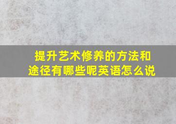 提升艺术修养的方法和途径有哪些呢英语怎么说