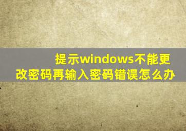 提示windows不能更改密码再输入密码错误怎么办