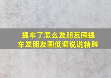 提车了怎么发朋友圈提车发朋友圈低调说说精辟