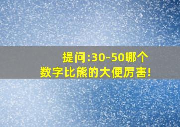 提问:30-50哪个数字比熊的大便厉害!