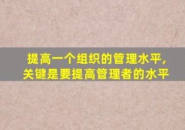 提高一个组织的管理水平,关键是要提高管理者的水平