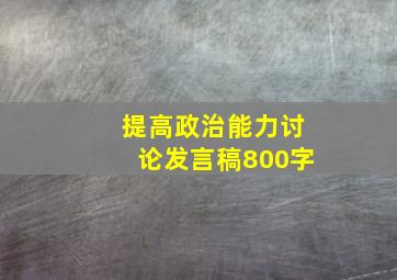 提高政治能力讨论发言稿800字