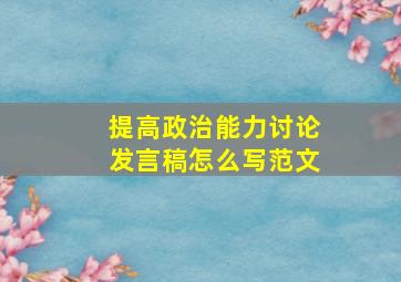 提高政治能力讨论发言稿怎么写范文