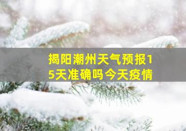 揭阳潮州天气预报15天准确吗今天疫情