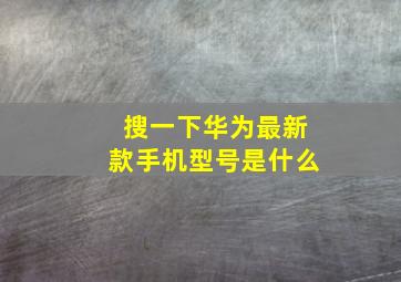 搜一下华为最新款手机型号是什么