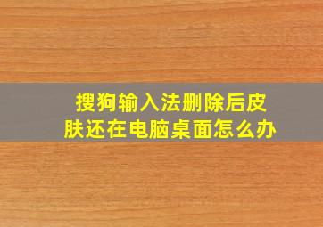 搜狗输入法删除后皮肤还在电脑桌面怎么办