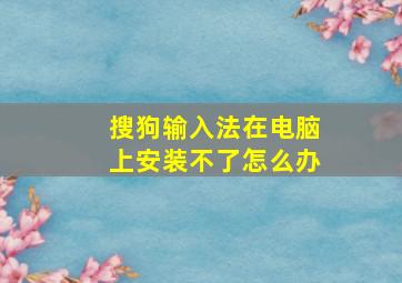 搜狗输入法在电脑上安装不了怎么办