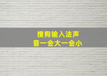 搜狗输入法声音一会大一会小