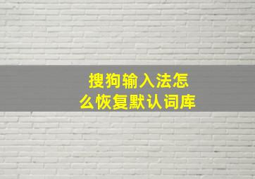 搜狗输入法怎么恢复默认词库