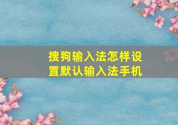 搜狗输入法怎样设置默认输入法手机