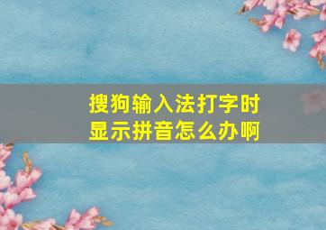 搜狗输入法打字时显示拼音怎么办啊