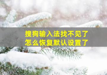 搜狗输入法找不见了怎么恢复默认设置了