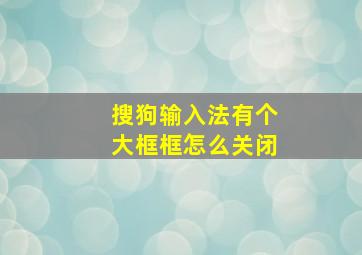 搜狗输入法有个大框框怎么关闭