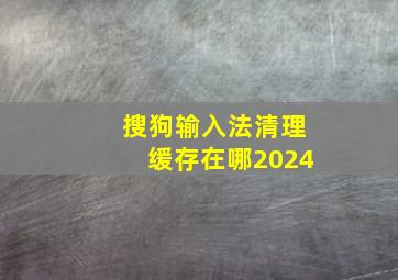 搜狗输入法清理缓存在哪2024