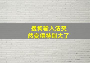 搜狗输入法突然变得特别大了