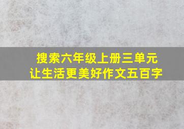 搜索六年级上册三单元让生活更美好作文五百字