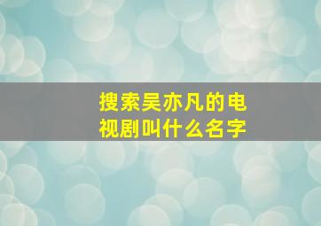 搜索吴亦凡的电视剧叫什么名字