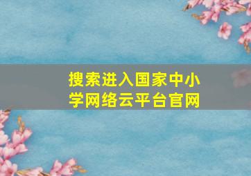 搜索进入国家中小学网络云平台官网