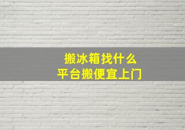 搬冰箱找什么平台搬便宜上门