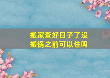 搬家查好日子了没搬锅之前可以住吗