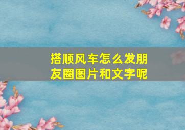 搭顺风车怎么发朋友圈图片和文字呢