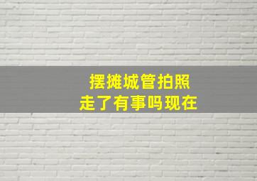 摆摊城管拍照走了有事吗现在