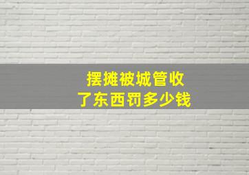 摆摊被城管收了东西罚多少钱