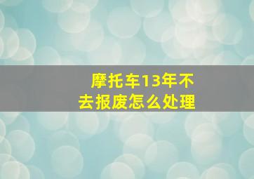 摩托车13年不去报废怎么处理