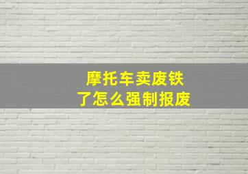 摩托车卖废铁了怎么强制报废