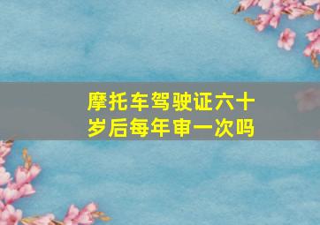 摩托车驾驶证六十岁后每年审一次吗