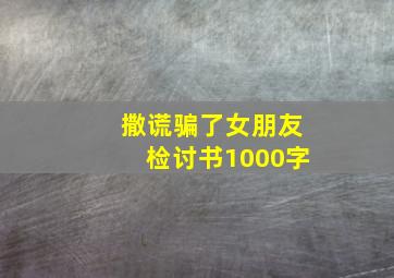 撒谎骗了女朋友检讨书1000字