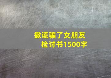 撒谎骗了女朋友检讨书1500字