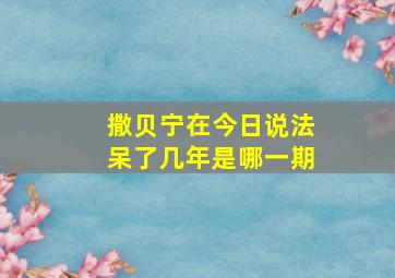 撒贝宁在今日说法呆了几年是哪一期