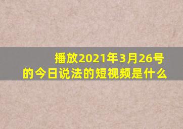 播放2021年3月26号的今日说法的短视频是什么