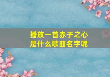 播放一首赤子之心是什么歌曲名字呢