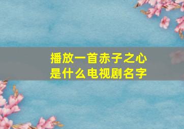 播放一首赤子之心是什么电视剧名字