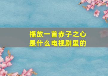 播放一首赤子之心是什么电视剧里的