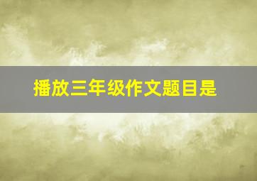 播放三年级作文题目是