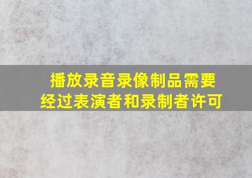 播放录音录像制品需要经过表演者和录制者许可