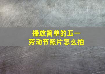 播放简单的五一劳动节照片怎么拍