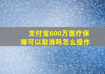 支付宝600万医疗保障可以取消吗怎么操作